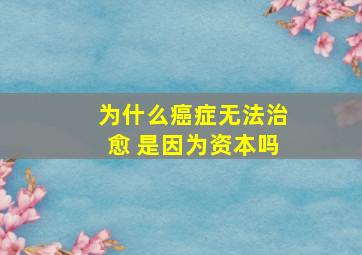 为什么癌症无法治愈 是因为资本吗